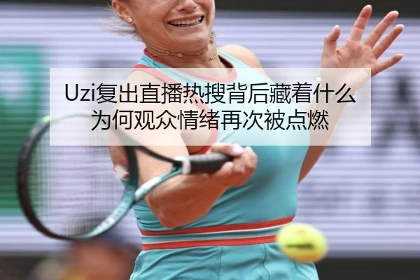 Uzi复出直播热搜背后藏着什么 为何观众情绪再次被点燃