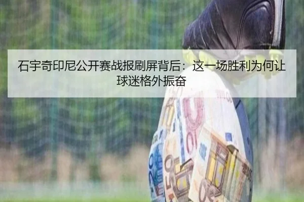石宇奇印尼公开赛战报刷屏背后：这一场胜利为何让球迷格外振奋