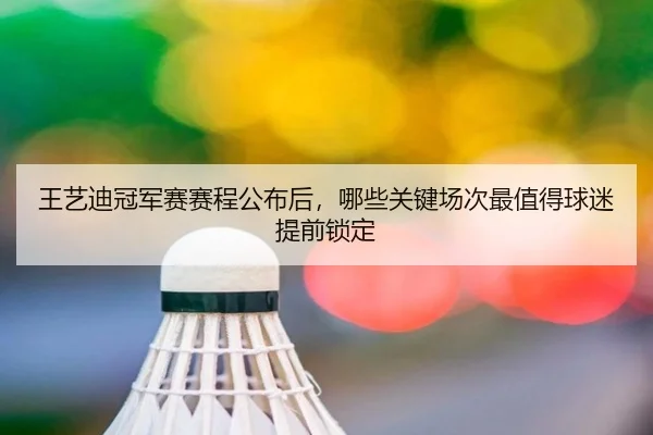王艺迪冠军赛赛程公布后，哪些关键场次最值得球迷提前锁定（kaiyun）